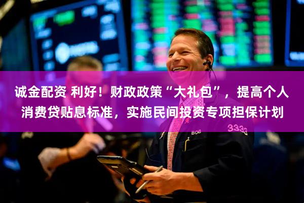 诚金配资 利好！财政政策“大礼包”，提高个人消费贷贴息标准，实施民间投资专项担保计划