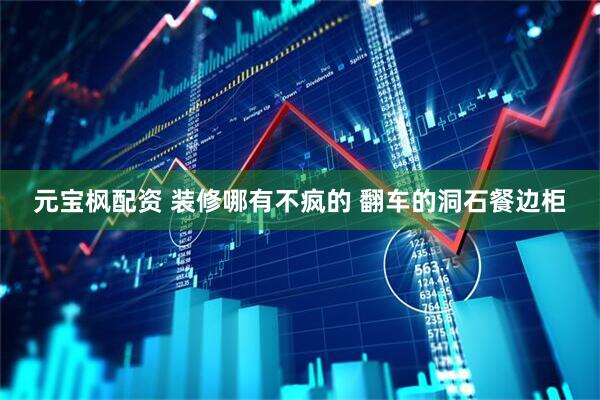 元宝枫配资 装修哪有不疯的 翻车的洞石餐边柜