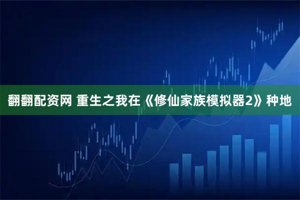 翻翻配资网 重生之我在《修仙家族模拟器2》种地