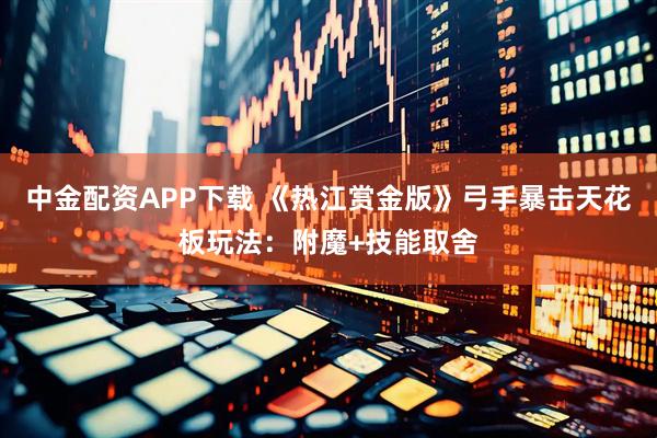 中金配资APP下载 《热江赏金版》弓手暴击天花板玩法：附魔+技能取舍