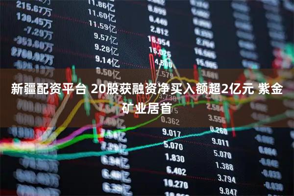 新疆配资平台 20股获融资净买入额超2亿元 紫金矿业居首