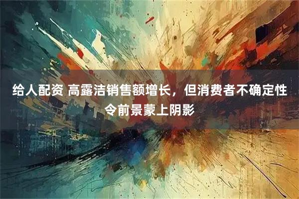 给人配资 高露洁销售额增长，但消费者不确定性令前景蒙上阴影