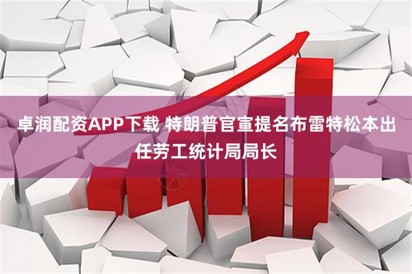 卓润配资APP下载 特朗普官宣提名布雷特松本出任劳工统计局局长