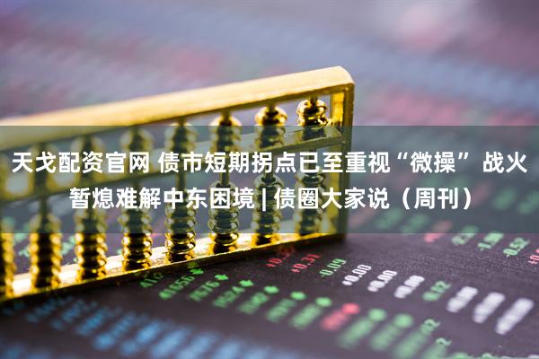 天戈配资官网 债市短期拐点已至重视“微操” 战火暂熄难解中东困境 | 债圈大家说（周刊）