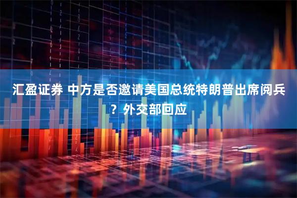 汇盈证券 中方是否邀请美国总统特朗普出席阅兵？外交部回应