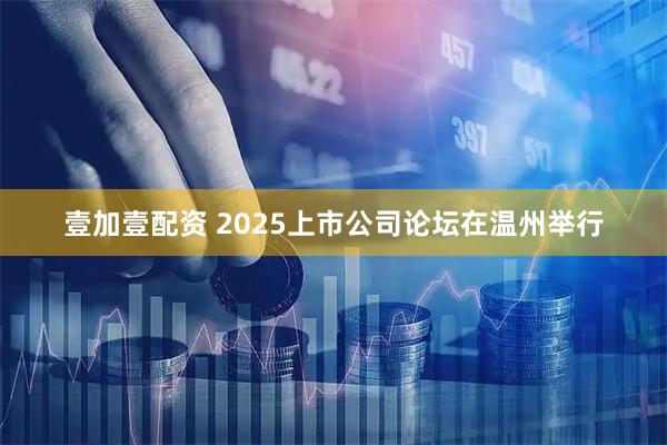 壹加壹配资 2025上市公司论坛在温州举行
