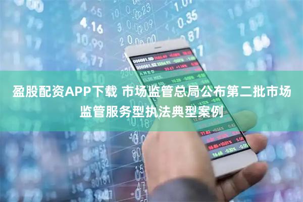 盈股配资APP下载 市场监管总局公布第二批市场监管服务型执法典型案例