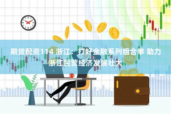 期货配资114 浙江：打好金融系列组合拳 助力浙江民营经济发展壮大