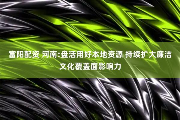 富阳配资 河南:盘活用好本地资源 持续扩大廉洁文化覆盖面影响力