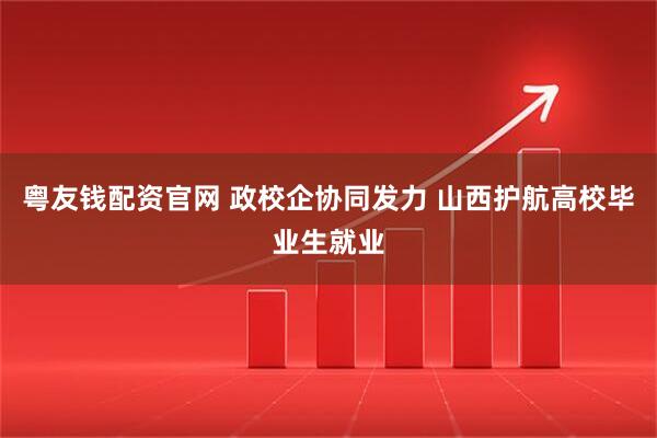粤友钱配资官网 政校企协同发力 山西护航高校毕业生就业