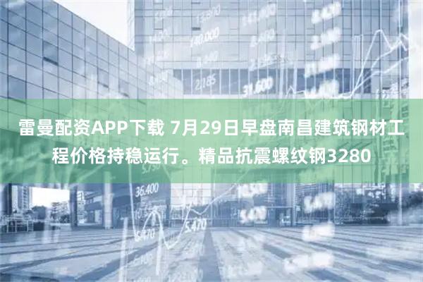 雷曼配资APP下载 7月29日早盘南昌建筑钢材工程价格持稳运行。精品抗震螺纹钢3280