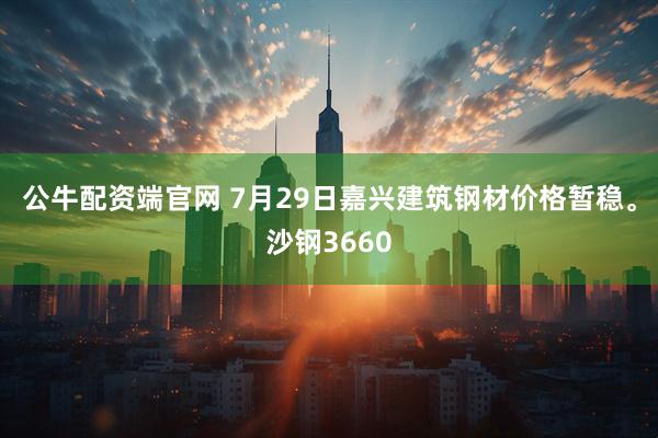 公牛配资端官网 7月29日嘉兴建筑钢材价格暂稳。沙钢3660