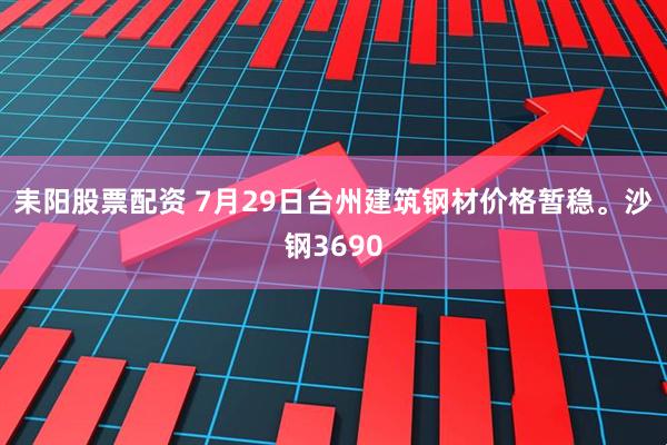 耒阳股票配资 7月29日台州建筑钢材价格暂稳。沙钢3690