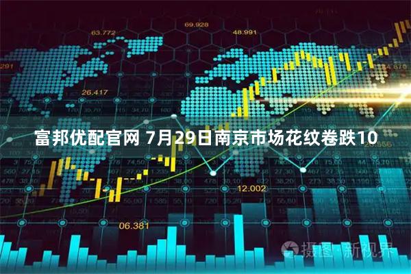 富邦优配官网 7月29日南京市场花纹卷跌10