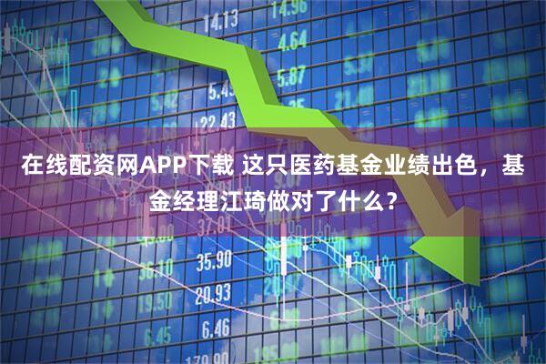 在线配资网APP下载 这只医药基金业绩出色，基金经理江琦做对了什么？