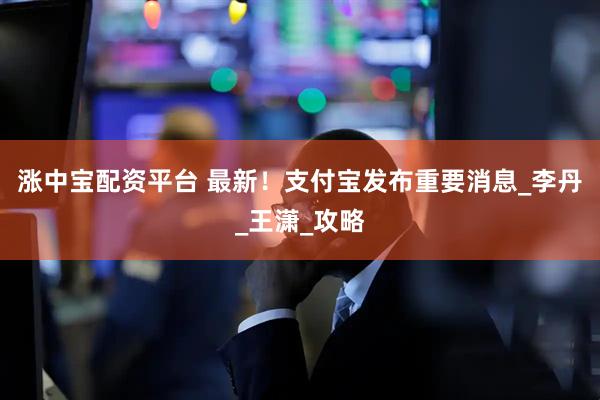 涨中宝配资平台 最新！支付宝发布重要消息_李丹_王潇_攻略
