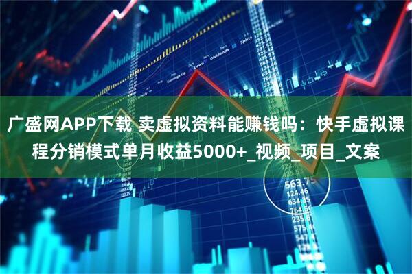 广盛网APP下载 卖虚拟资料能赚钱吗：快手虚拟课程分销模式单月收益5000+_视频_项目_文案