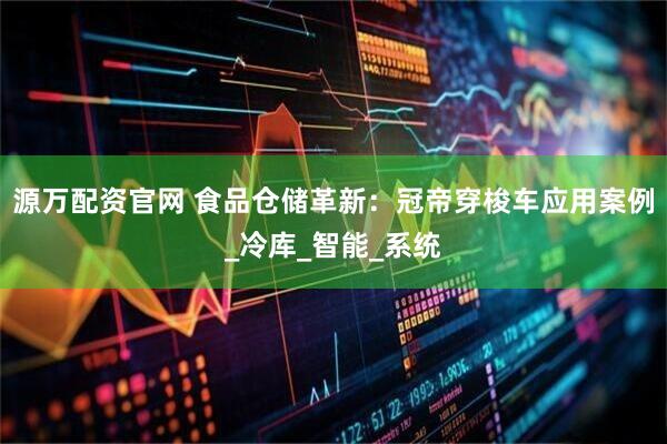 源万配资官网 食品仓储革新：冠帝穿梭车应用案例_冷库_智能_系统