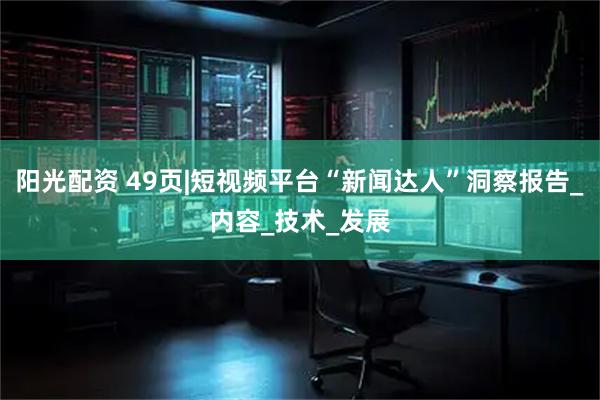 阳光配资 49页|短视频平台“新闻达人”洞察报告_内容_技术_发展