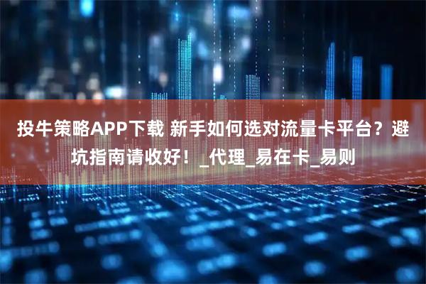 投牛策略APP下载 新手如何选对流量卡平台？避坑指南请收好！_代理_易在卡_易则