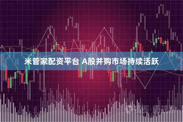 米管家配资平台 A股并购市场持续活跃