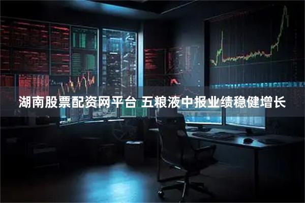湖南股票配资网平台 五粮液中报业绩稳健增长