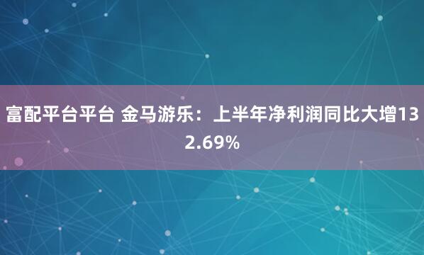 富配平台平台 金马游乐：上半年净利润同比大增132.69%