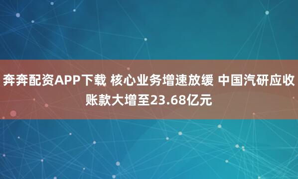 奔奔配资APP下载 核心业务增速放缓 中国汽研应收账款大增至23.68亿元