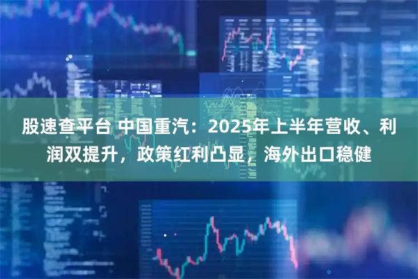 股速查平台 中国重汽：2025年上半年营收、利润双提升，政策红利凸显，海外出口稳健
