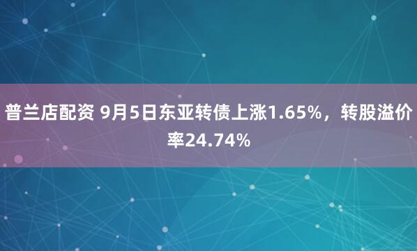普兰店配资 9月5日东亚转债上涨1.65%，转股溢价率24.74%