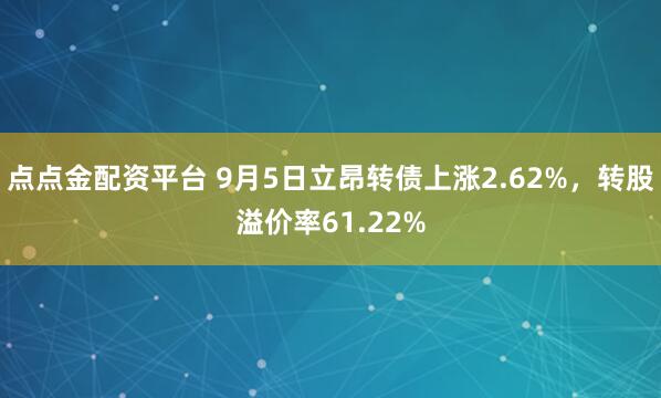 点点金配资平台 9月5日立昂转债上涨2.62%，转股溢价率61.22%