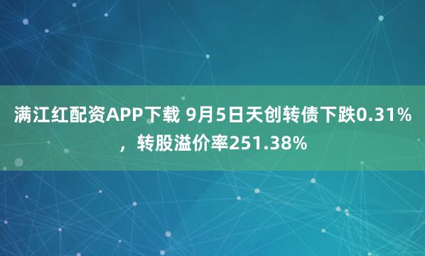 满江红配资APP下载 9月5日天创转债下跌0.31%，转股溢价率251.38%