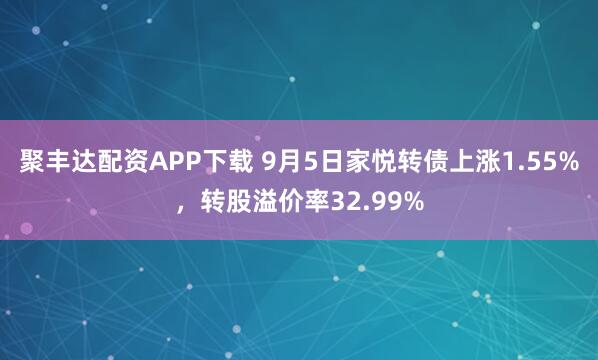 聚丰达配资APP下载 9月5日家悦转债上涨1.55%，转股溢价率32.99%