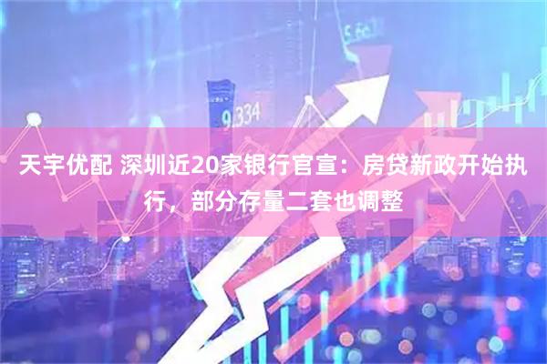 天宇优配 深圳近20家银行官宣：房贷新政开始执行，部分存量二套也调整
