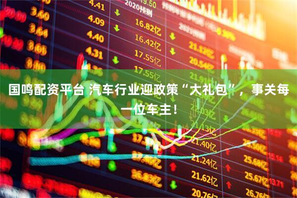 国鸣配资平台 汽车行业迎政策“大礼包”，事关每一位车主！