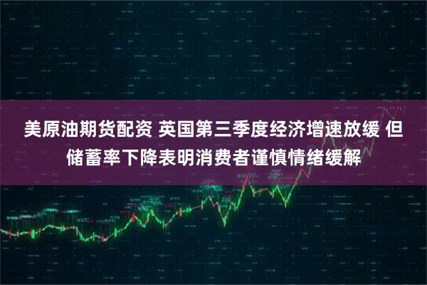 美原油期货配资 英国第三季度经济增速放缓 但储蓄率下降表明消费者谨慎情绪缓解