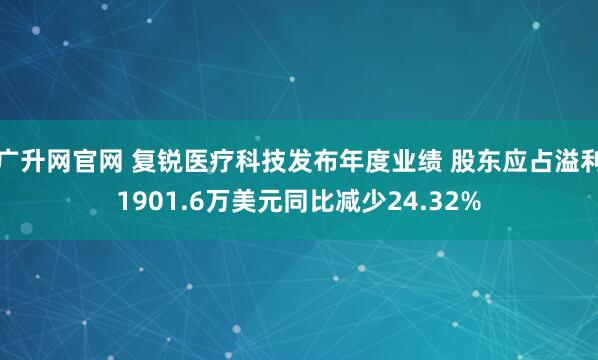 广升网官网 复锐医疗科技发布年度业绩 股东应占溢利1901.6万美元同比减少24.32%