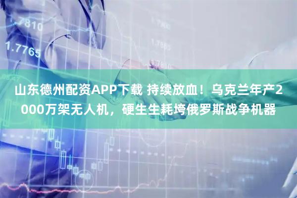 山东德州配资APP下载 持续放血！乌克兰年产2000万架无人机，硬生生耗垮俄罗斯战争机器